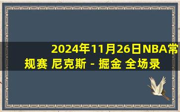 2024年11月26日NBA常规赛 尼克斯 - 掘金 全场录像